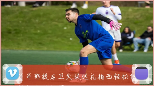 辛辛那提后卫失误送礼梅西轻松把握机会破门得分