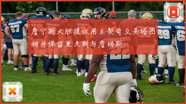 詹宁斯大胆提议用东契奇交易塔图姆并保留里夫斯与詹姆斯