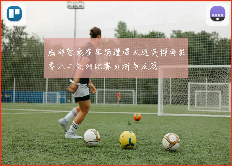 成都蓉城在客场遭遇大连英博海发零比二失利比赛分析与反思
