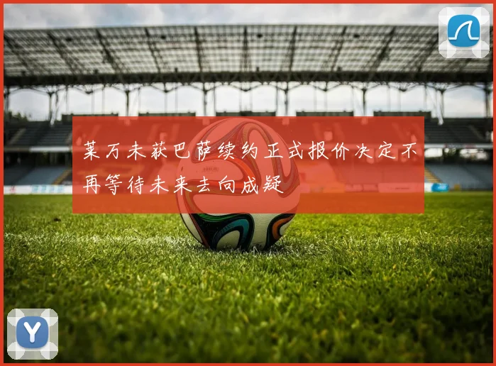 莱万未获巴萨续约正式报价决定不再等待未来去向成疑