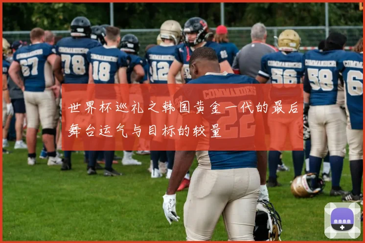 世界杯巡礼之韩国黄金一代的最后舞台运气与目标的较量