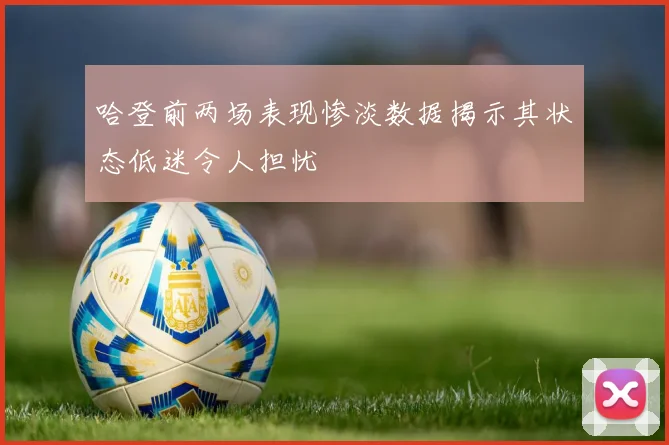 哈登前两场表现惨淡数据揭示其状态低迷令人担忧