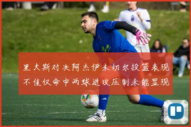 里夫斯对决阿杰伊米切尔投篮表现不佳仅命中两球进攻压制未能显现