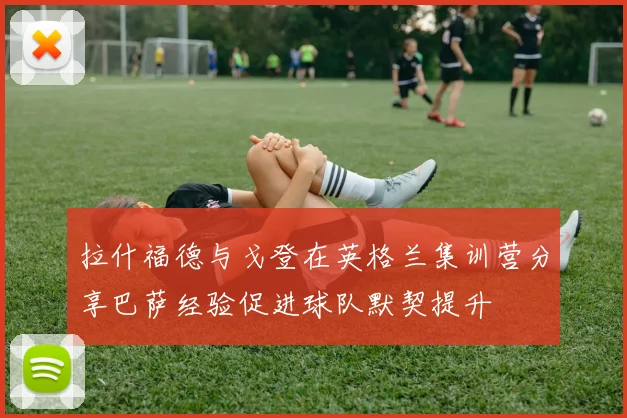 拉什福德与戈登在英格兰集训营分享巴萨经验促进球队默契提升
