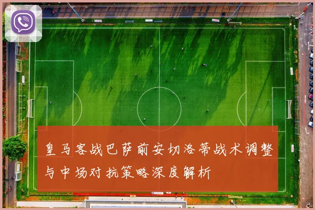 皇马客战巴萨前安切洛蒂战术调整与中场对抗策略深度解析