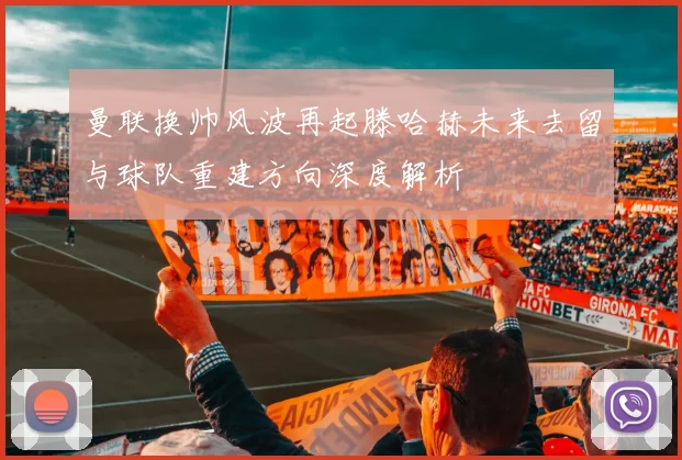 曼联换帅风波再起滕哈赫未来去留与球队重建方向深度解析