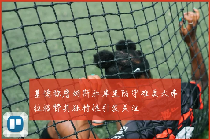 基德称詹姆斯和库里防守难度大弗拉格赞其独特性引发关注