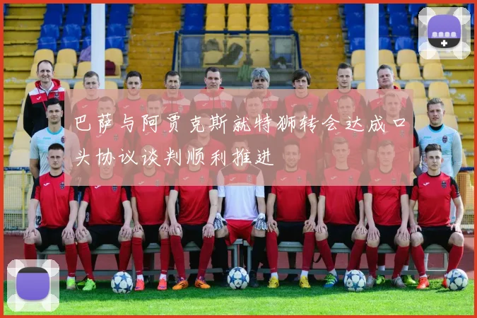巴萨与阿贾克斯就特狮转会达成口头协议谈判顺利推进