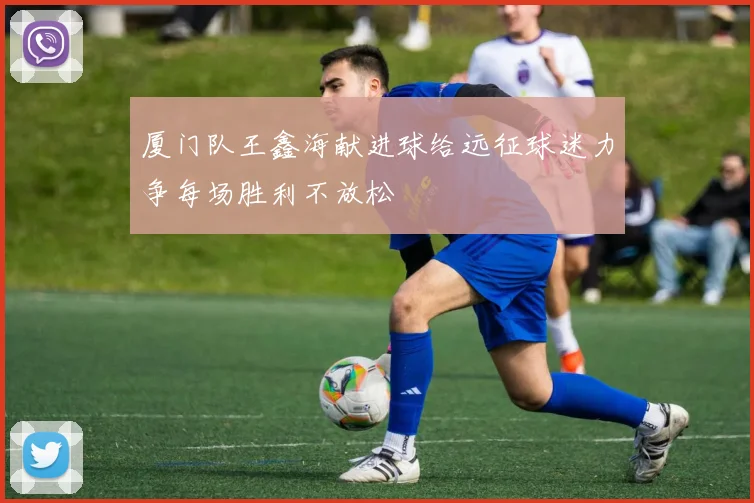 厦门队王鑫海献进球给远征球迷力争每场胜利不放松