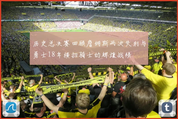 历史总决赛回顾詹姆斯两次失利与勇士18年横扫骑士的辉煌战绩