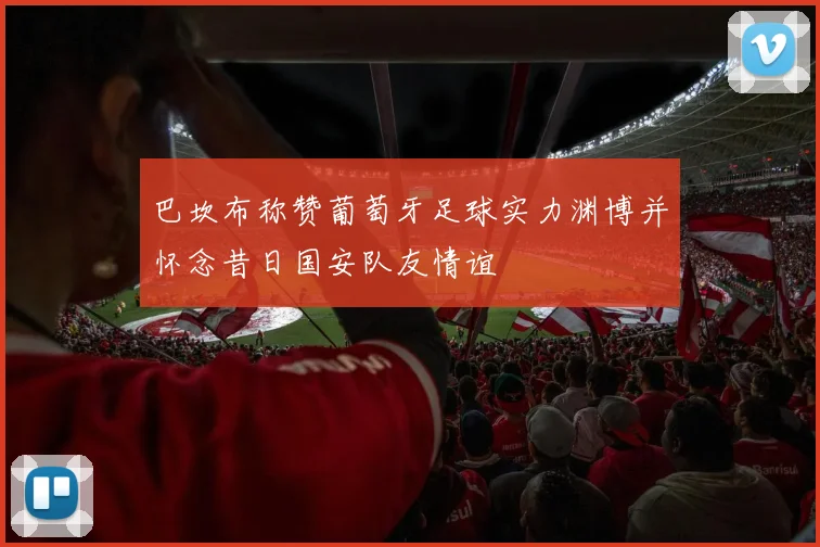 巴坎布称赞葡萄牙足球实力渊博并怀念昔日国安队友情谊