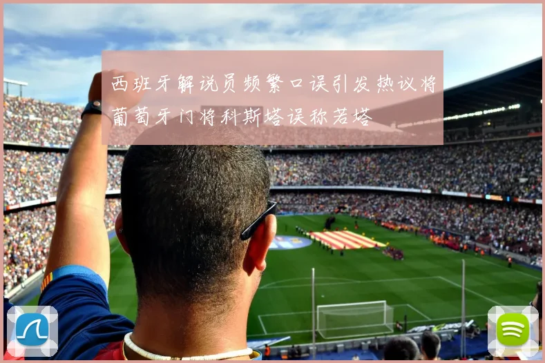 西班牙解说员频繁口误引发热议将葡萄牙门将科斯塔误称若塔