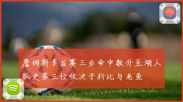 詹姆斯季后赛三分命中数升至湖人队史第三位仅次于科比与老鱼