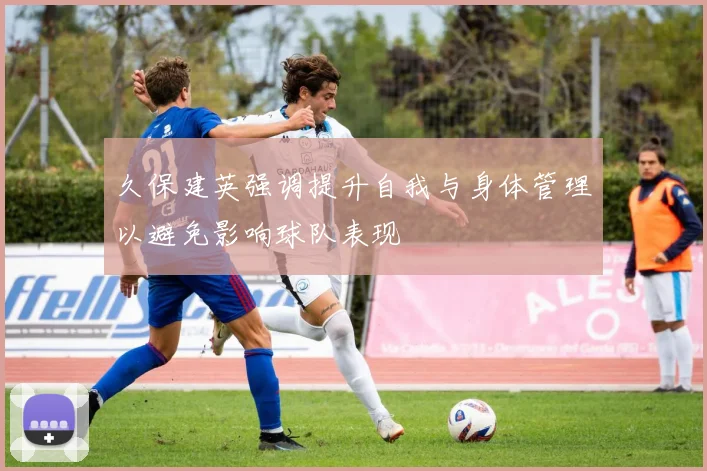 久保建英强调提升自我与身体管理以避免影响球队表现