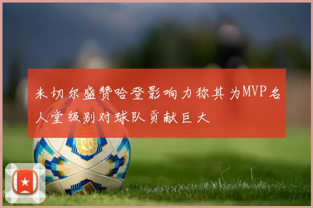 米切尔盛赞哈登影响力称其为MVP名人堂级别对球队贡献巨大