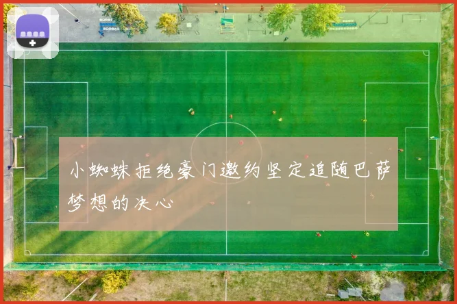 小蜘蛛拒绝豪门邀约坚定追随巴萨梦想的决心