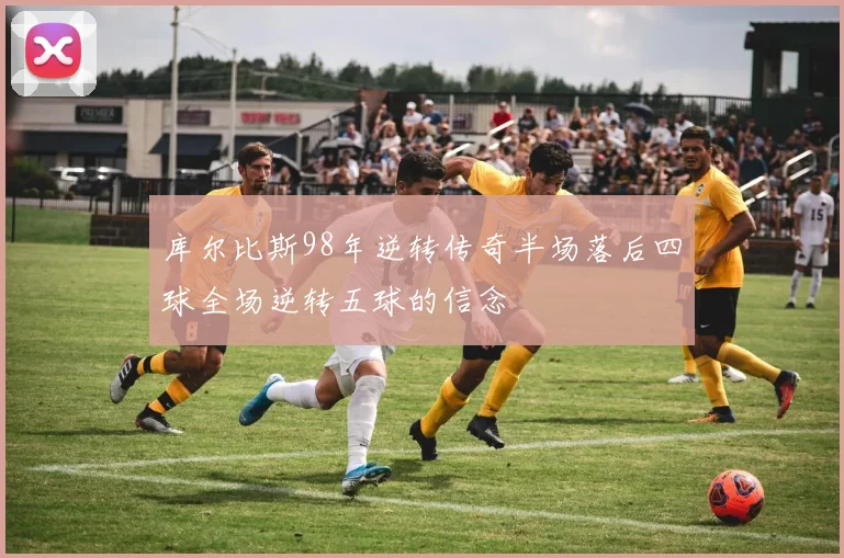 库尔比斯98年逆转传奇半场落后四球全场逆转五球的信念