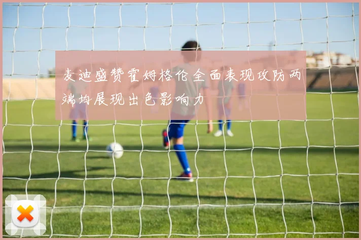 麦迪盛赞霍姆格伦全面表现攻防两端均展现出色影响力