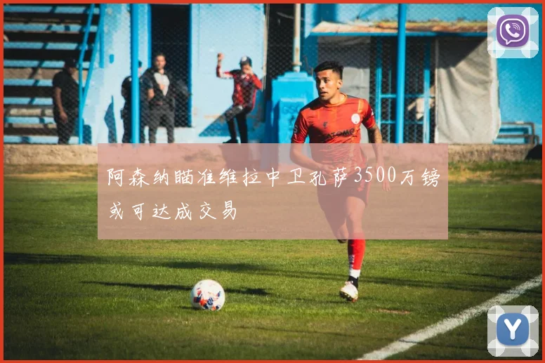 阿森纳瞄准维拉中卫孔萨3500万镑或可达成交易
