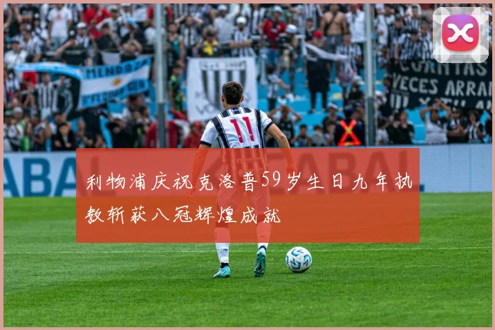 利物浦庆祝克洛普59岁生日九年执教斩获八冠辉煌成就