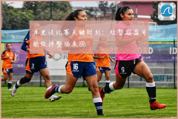 库里谈比赛关键时刻：短暂崩盘可能毁掉整场表现