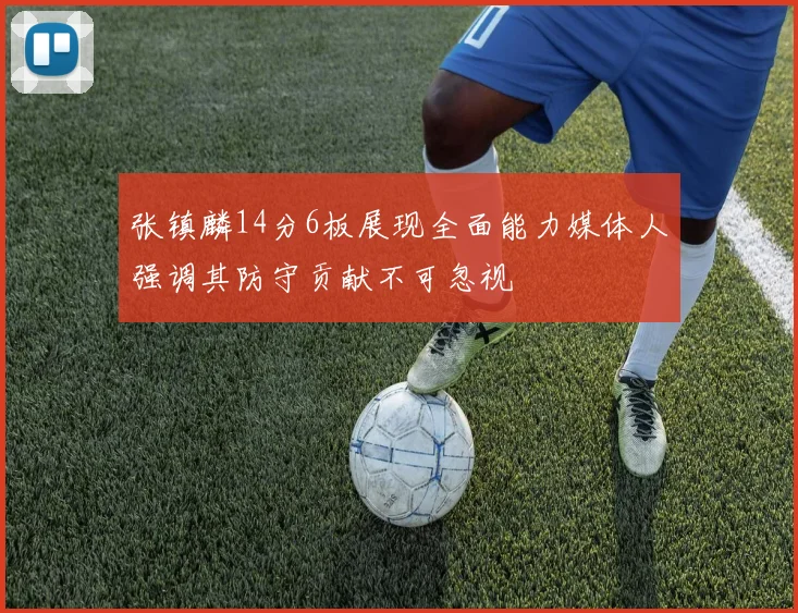 张镇麟14分6板展现全面能力媒体人强调其防守贡献不可忽视