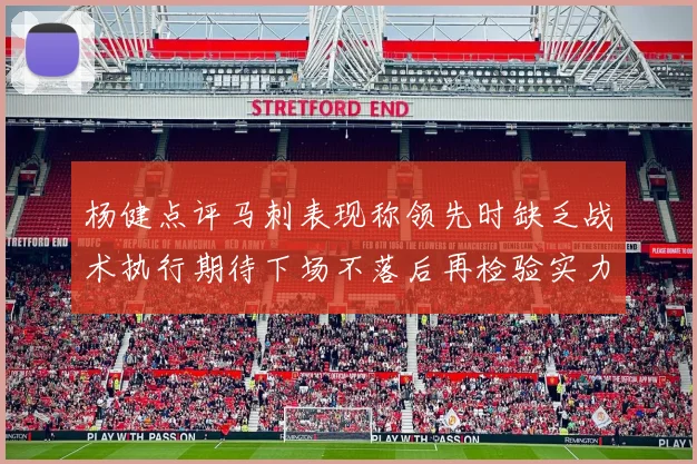 杨健点评马刺表现称领先时缺乏战术执行期待下场不落后再检验实力
