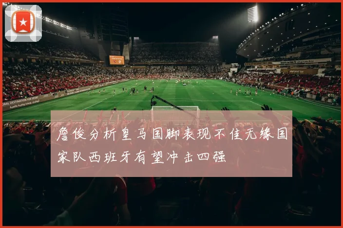 詹俊分析皇马国脚表现不佳无缘国家队西班牙有望冲击四强