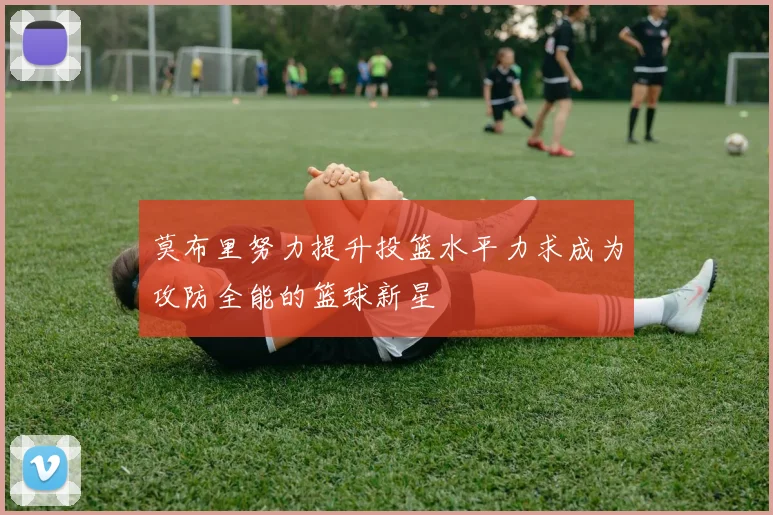莫布里努力提升投篮水平力求成为攻防全能的篮球新星