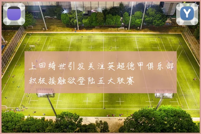 上田绮世引发关注英超德甲俱乐部积极接触欲登陆五大联赛