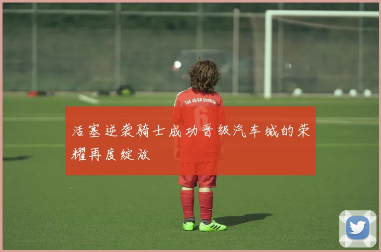 活塞逆袭骑士成功晋级汽车城的荣耀再度绽放
