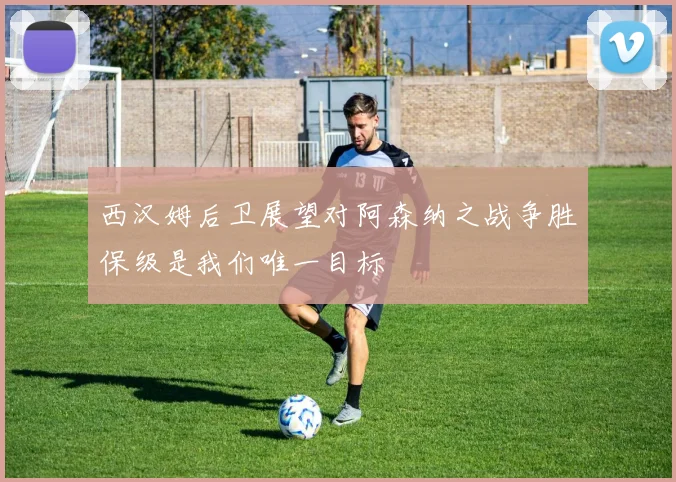 西汉姆后卫展望对阿森纳之战争胜保级是我们唯一目标